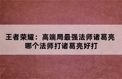 王者荣耀：高端局最强法师诸葛亮 哪个法师打诸葛亮好打